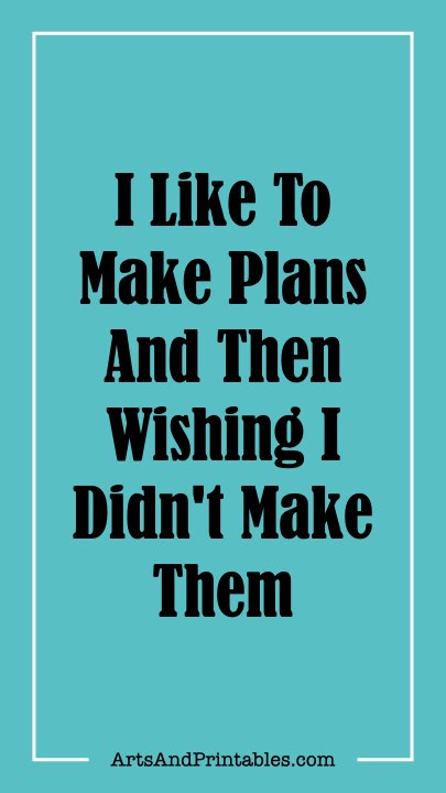 I Like To Make Plans And Then Wishing I Didn't Make Them.
