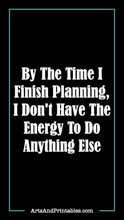 By The Time I Finish Planning, I Don't Have The Energy To Do Anything Else.